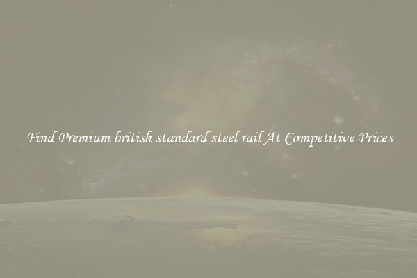 Find Premium british standard steel rail At Competitive Prices