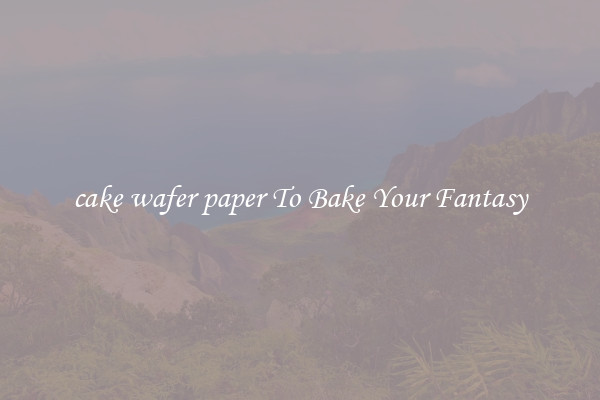 cake wafer paper To Bake Your Fantasy