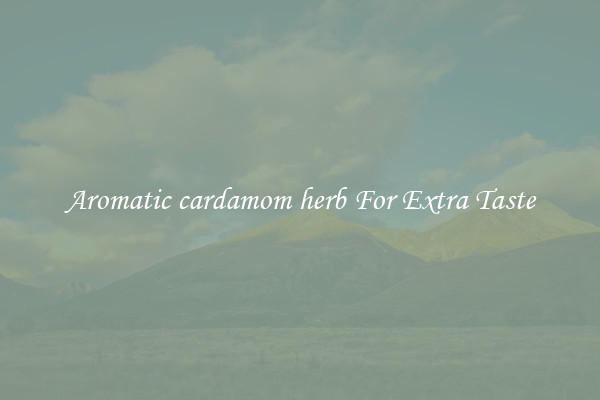 Aromatic cardamom herb For Extra Taste