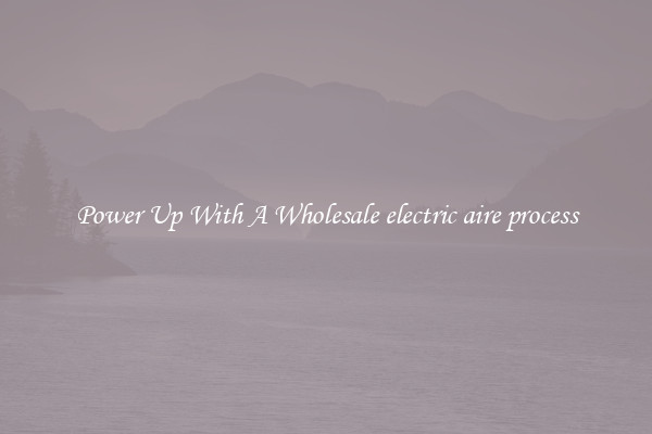 Power Up With A Wholesale electric aire process