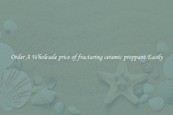 Order A Wholesale price of fracturing ceramic proppant Easily