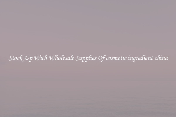 Stock Up With Wholesale Supplies Of cosmetic ingredient china