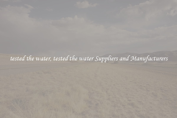 tested the water, tested the water Suppliers and Manufacturers