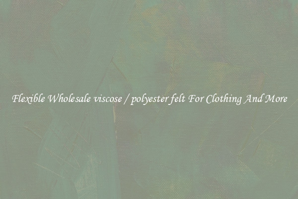 Flexible Wholesale viscose / polyester felt For Clothing And More