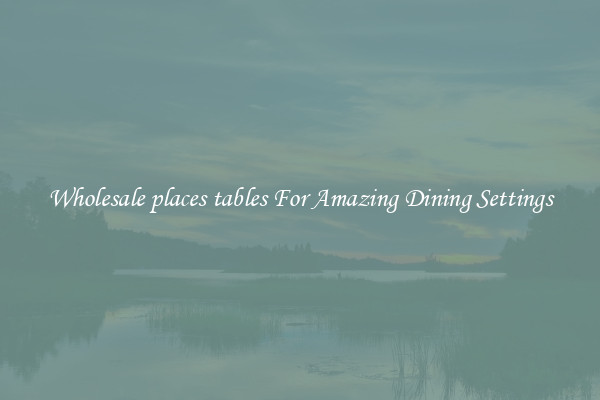Wholesale places tables For Amazing Dining Settings