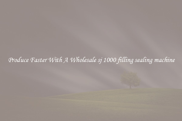 Produce Faster With A Wholesale sj 1000 filling sealing machine