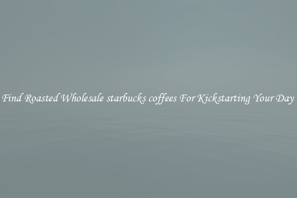 Find Roasted Wholesale starbucks coffees For Kickstarting Your Day 