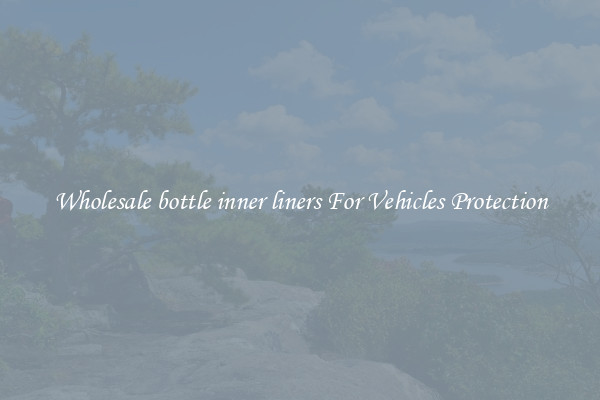 Wholesale bottle inner liners For Vehicles Protection