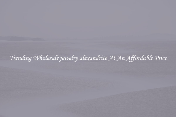 Trending Wholesale jewelry alexandrite At An Affordable Price