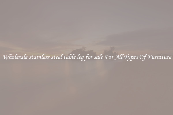 Wholesale stainless steel table leg for sale For All Types Of Furniture