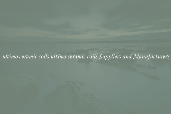 ultimo ceramic coils ultimo ceramic coils Suppliers and Manufacturers