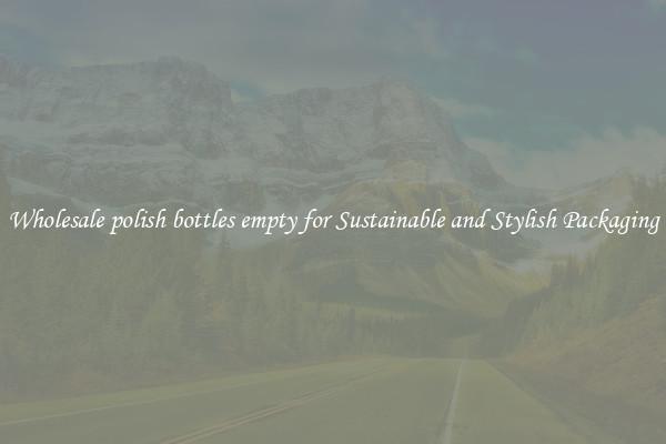Wholesale polish bottles empty for Sustainable and Stylish Packaging