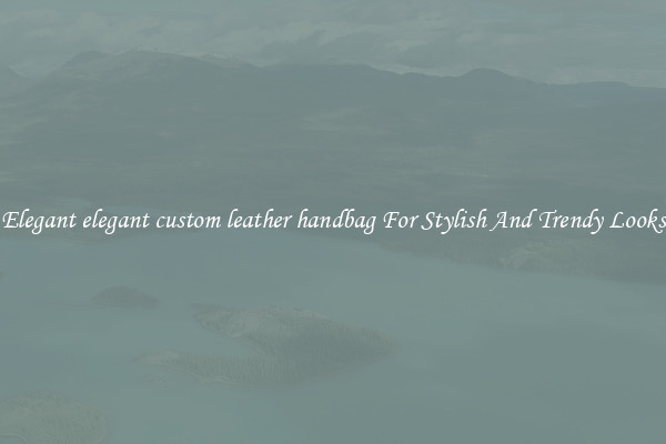 Elegant elegant custom leather handbag For Stylish And Trendy Looks