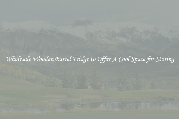 Wholesale Wooden Barrel Fridge to Offer A Cool Space for Storing