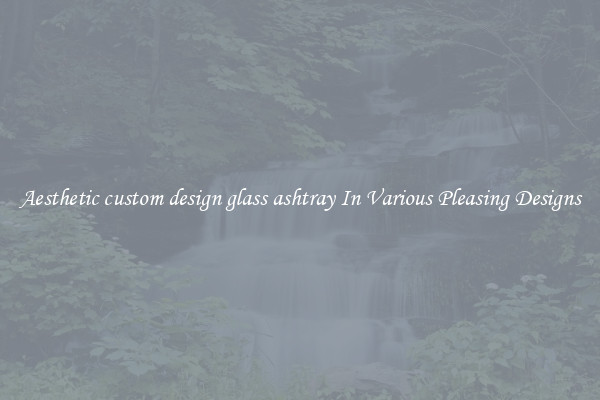 Aesthetic custom design glass ashtray In Various Pleasing Designs