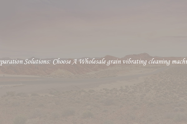 Separation Solutions: Choose A Wholesale grain vibrating cleaning machine
