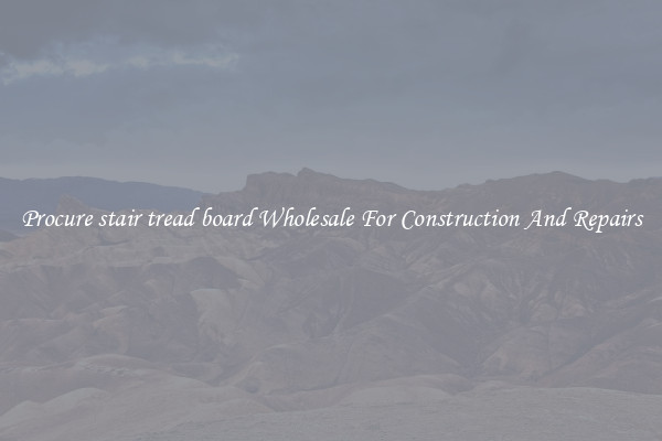 Procure stair tread board Wholesale For Construction And Repairs