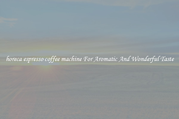 horeca espresso coffee machine For Aromatic And Wonderful Taste