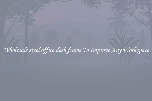 Wholesale steel office desk frame To Improve Any Workspace