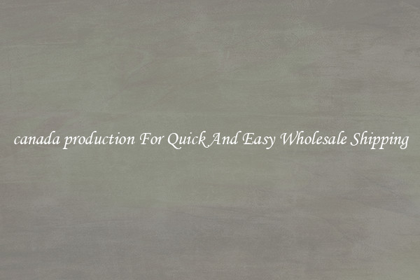 canada production For Quick And Easy Wholesale Shipping