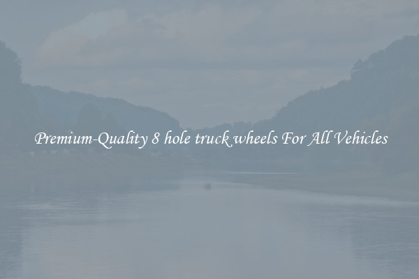 Premium-Quality 8 hole truck wheels For All Vehicles