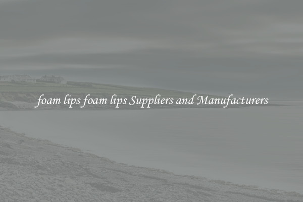 foam lips foam lips Suppliers and Manufacturers