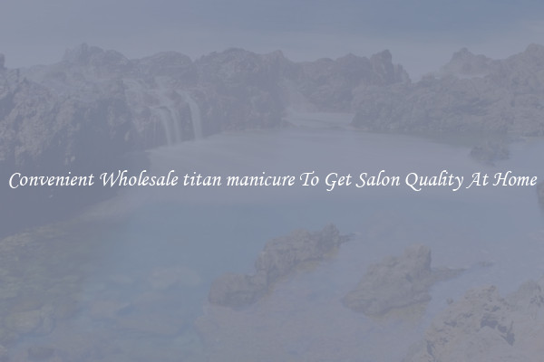 Convenient Wholesale titan manicure To Get Salon Quality At Home