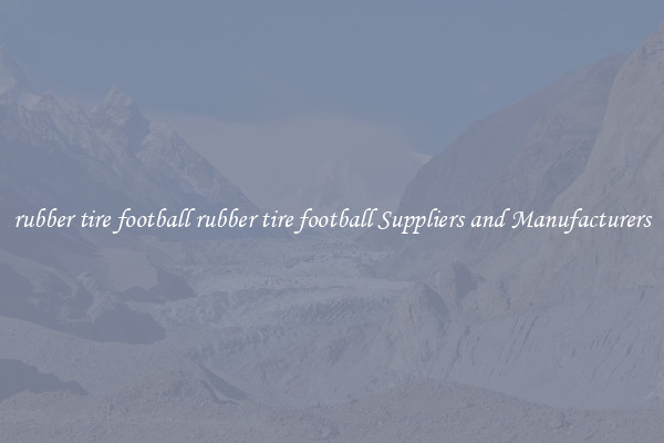 rubber tire football rubber tire football Suppliers and Manufacturers