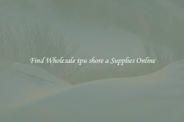 Find Wholesale tpu shore a Supplies Online