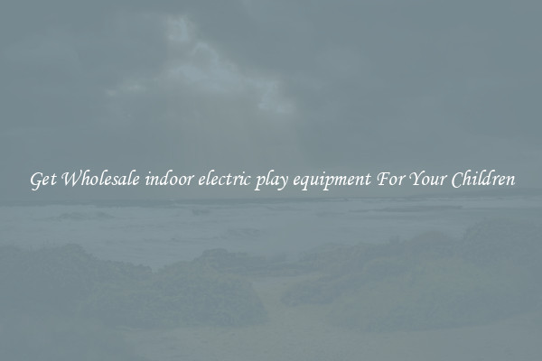 Get Wholesale indoor electric play equipment For Your Children