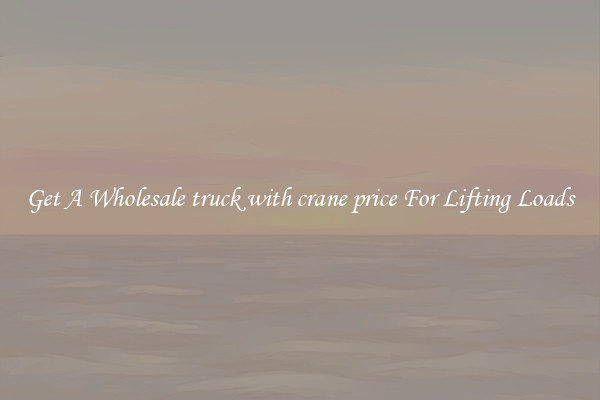 Get A Wholesale truck with crane price For Lifting Loads