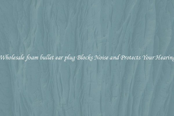 Wholesale foam bullet ear plug Blocks Noise and Protects Your Hearing